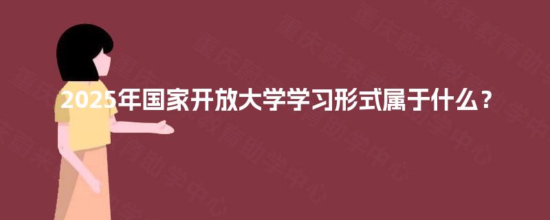 2025年国家开放大学学习形式属于什么？