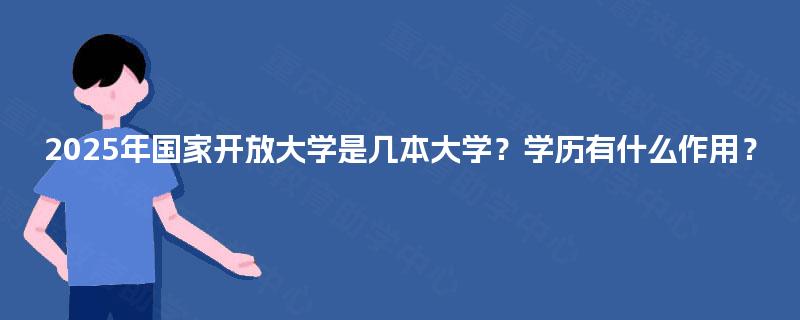 2025年国家开放大学是几本大学?学历有什么作用? 2025年国家开放大学是几本大学?学历有什么作用?