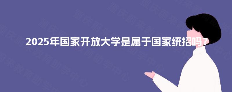 2025年国家开放大学是属于国家统招吗？