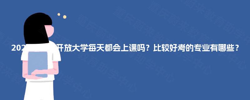 2025年国家开放大学每天都会上课吗?比较好考的专业有哪些? 2025年国家开放大学每天都会上课吗?比较好考的专业有哪些?