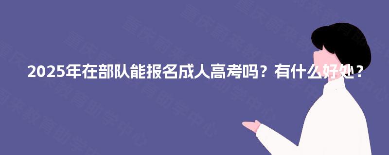 2025年在部队能报名成人高考吗？有什么好处？
