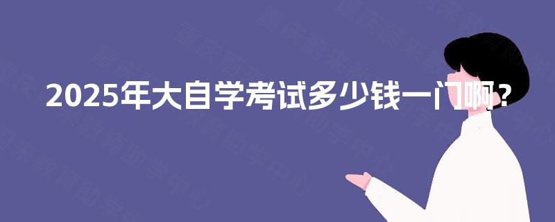 2025年大自学考试多少钱一门啊？