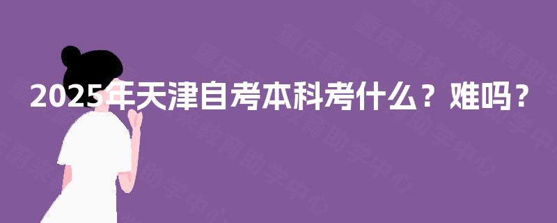 2025年天津自考本科考什么？难吗？