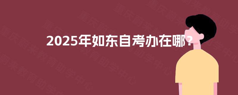 2025年如东自考办在哪? 2025年如东自考办在哪?