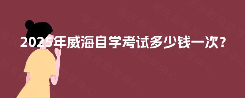 2025年威海自学考试多少钱一次？