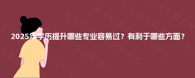 2025年学历提升哪些专业容易过?有利于哪些方面? 2025年学历提升哪些专业容易过?有利于哪些方面?