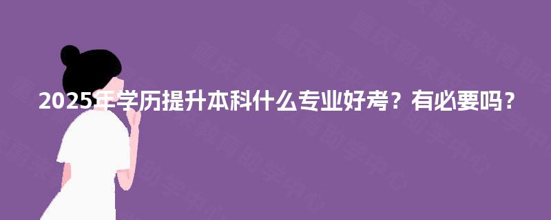 2025年学历提升本科什么专业好考?有必要吗? 2025年学历提升本科什么专业好考?有必要吗?