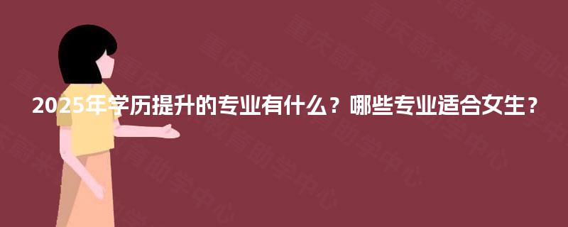2025年学历提升的专业有什么？哪些专业适合女生？