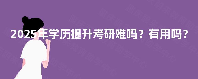 2025年学历提升考研难吗？有用吗？
