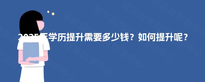 2025年学历提升需要多少钱?如何提升呢? 2025年学历提升需要多少钱?如何提升呢?