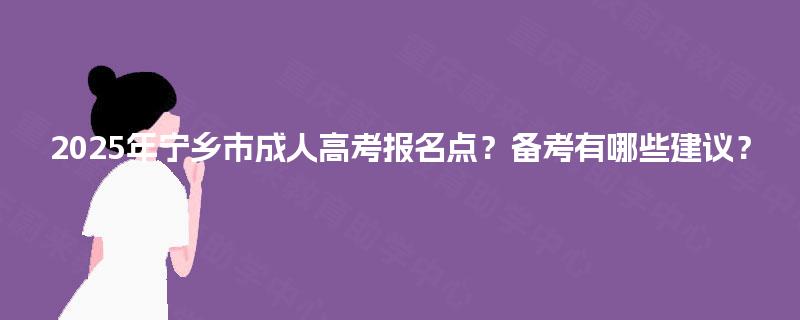 2025年宁乡市成人高考报名点?备考有哪些建议? 2025年宁乡市成人高考报名点?备考有哪些建议?