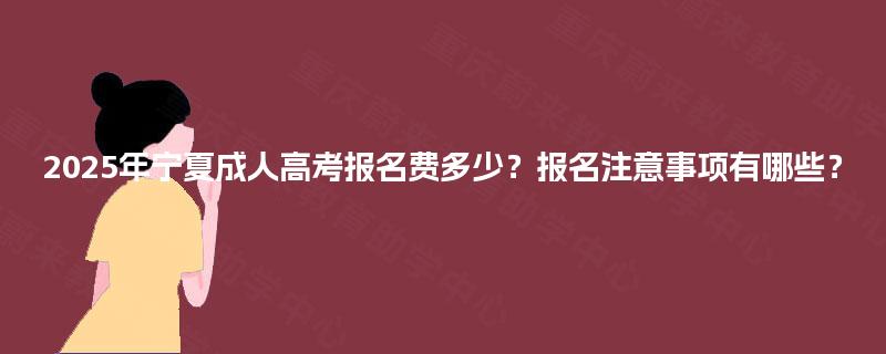 2025年宁夏成人高考报名费多少?报名注意事项有哪些? 2025年宁夏成人高考报名费多少?报名注意事项有哪些?