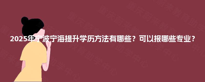 2025年宁波宁海提升学历方法有哪些?可以报哪些专业? 2025年宁波宁海提升学历方法有哪些?可以报哪些专业?