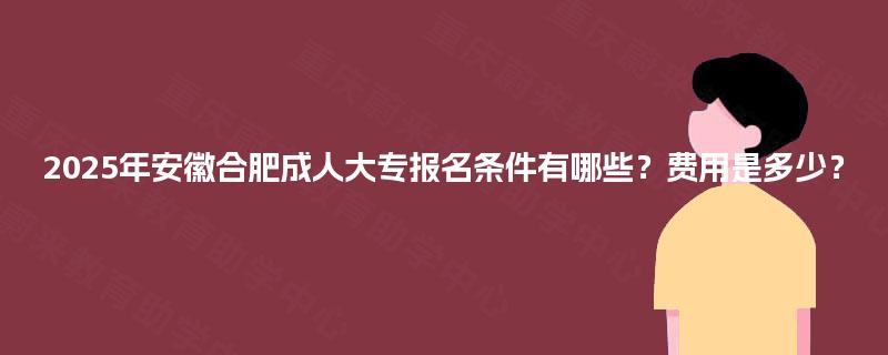 2025年安徽合肥成人大专报名条件有哪些？费用是多少？