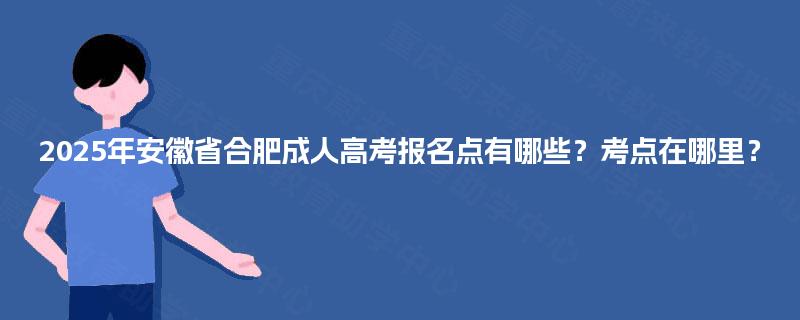 2025年安徽省合肥成人高考报名点有哪些?考点在哪里? 2025年安徽省合肥成人高考报名点有哪些?考点在哪里?