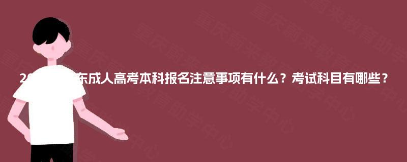 2025年山东成人高考本科报名注意事项有什么？考试科目有哪些？