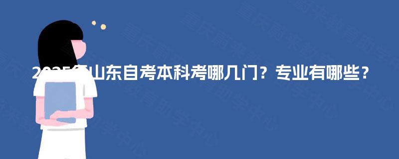 2025年山东自考本科考哪几门?专业有哪些? 2025年山东自考本科考哪几门?专业有哪些?