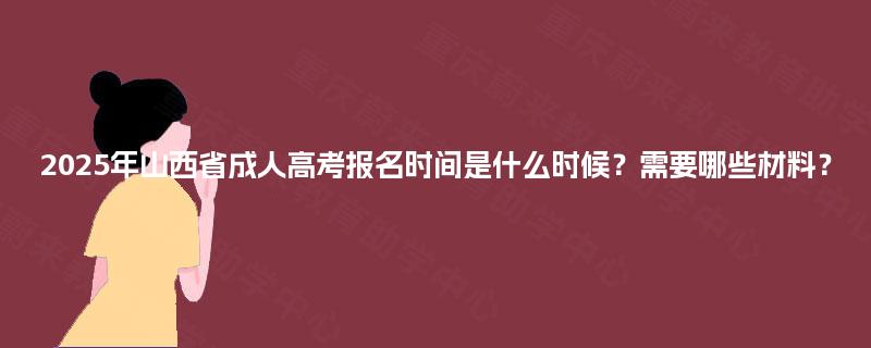2025年山西省成人高考报名时间是什么时候?需要哪些材料? 2025年山西省成人高考报名时间是什么时候?需要哪些材料?