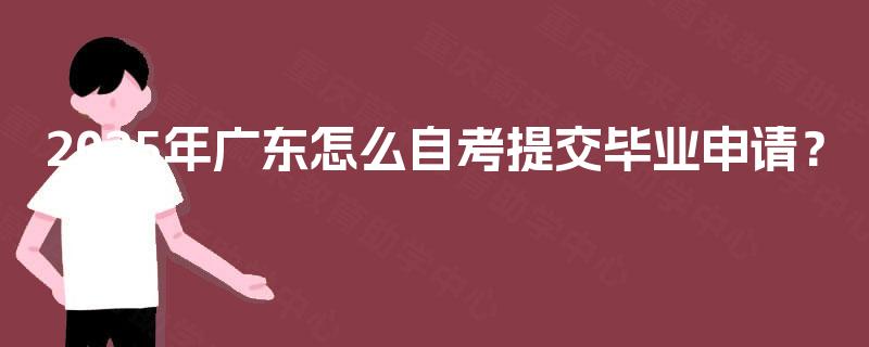 2025年广东怎么自考提交毕业申请? 2025年广东怎么自考提交毕业申请?