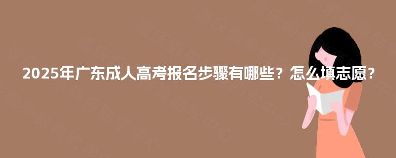2025年广东成人高考报名步骤有哪些？怎么填志愿？