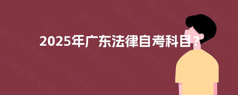 2025年广东法律自考科目? 2025年广东法律自考科目?