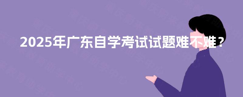 2025年广东自学考试试题难不难? 2025年广东自学考试试题难不难?