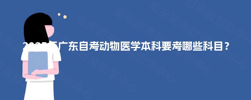 2025年广东自考动物医学本科要考哪些科目? 2025年广东自考动物医学本科要考哪些科目?