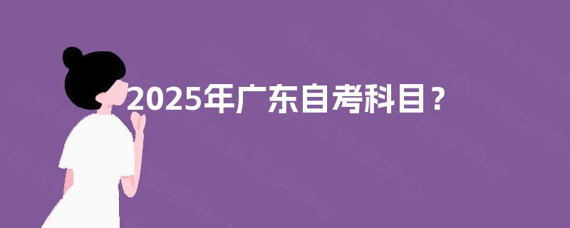 2025年广东自考科目? 2025年广东自考科目?