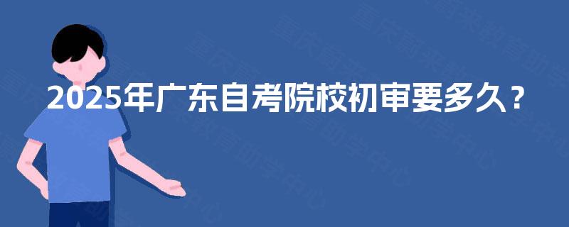 2025年广东自考院校初审要多久？