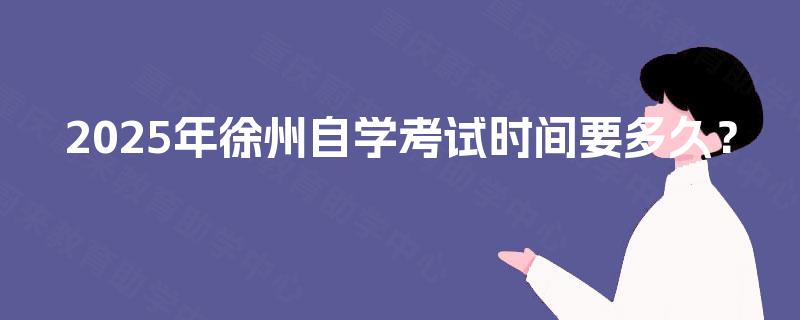 2025年徐州自学考试时间要多久? 2025年徐州自学考试时间要多久?