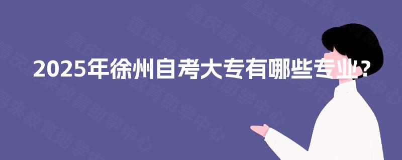 2025年徐州自考大专有哪些专业? 2025年徐州自考大专有哪些专业?