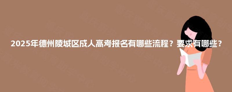 2025年德州陵城区成人高考报名有哪些流程?要求有哪些? 2025年德州陵城区成人高考报名有哪些流程?要求有哪些?