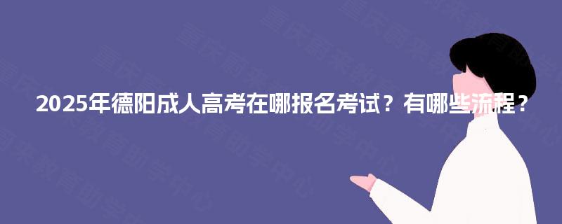 2025年德阳成人高考在哪报名考试?有哪些流程? 2025年德阳成人高考在哪报名考试?有哪些流程?
