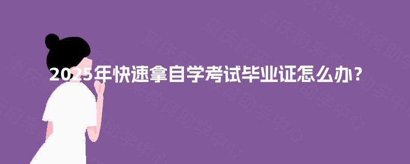2025年快速拿自学考试毕业证怎么办？