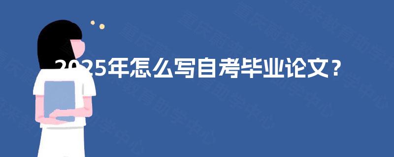 2025年怎么写自考毕业论文? 2025年怎么写自考毕业论文?