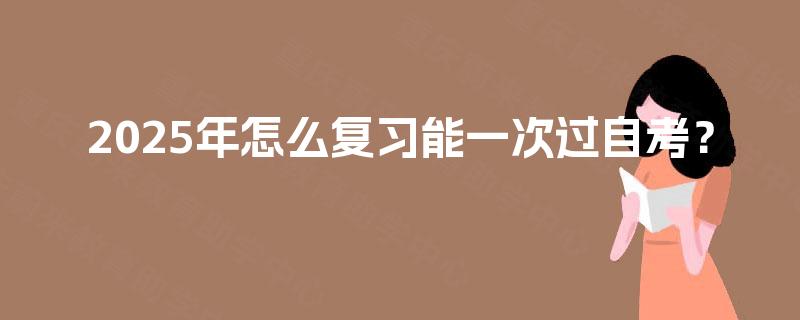 2025年怎么复习能一次过自考? 2025年怎么复习能一次过自考?