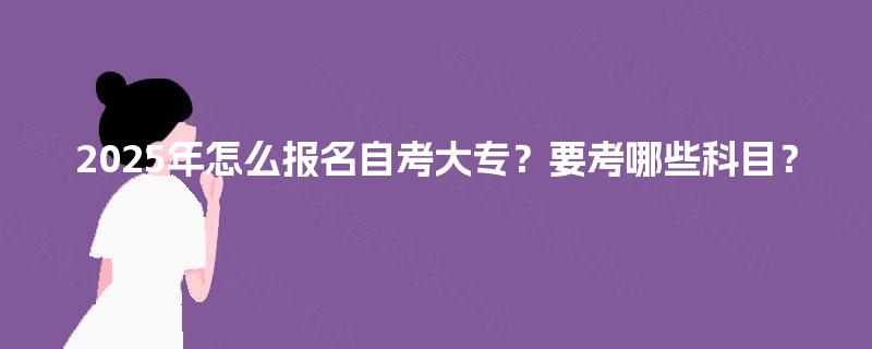 2025年怎么报名自考大专？要考哪些科目？