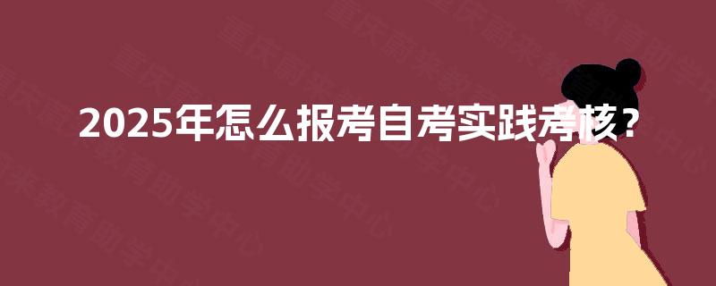 2025年怎么报考自考实践考核? 2025年怎么报考自考实践考核?