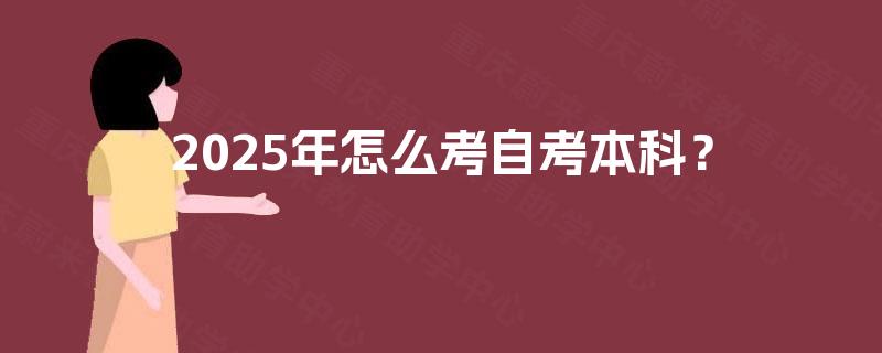 2025年怎么考自考本科? 2025年怎么考自考本科?
