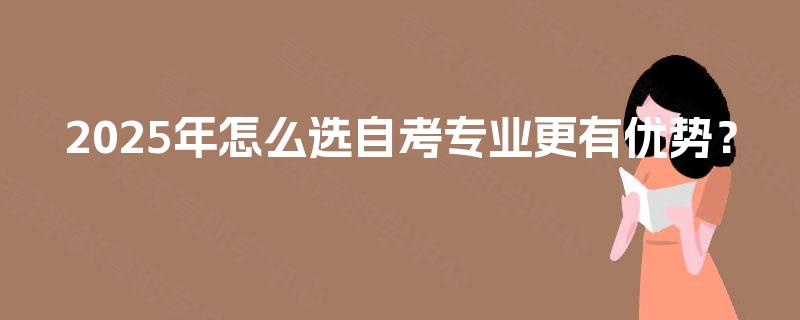 2025年怎么选自考专业更有优势？