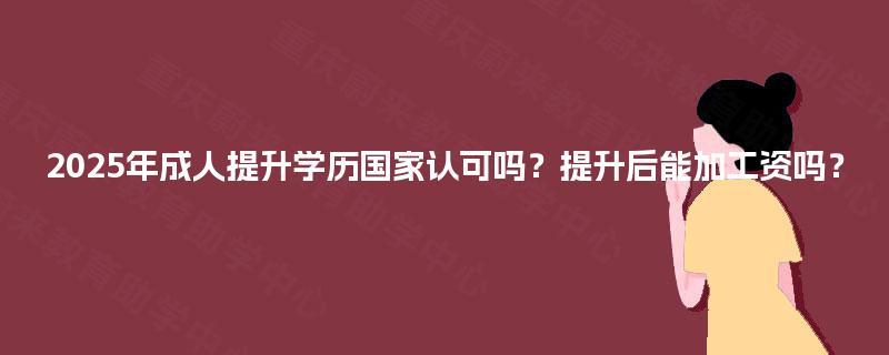 2025年成人提升学历国家认可吗？提升后能加工资吗？