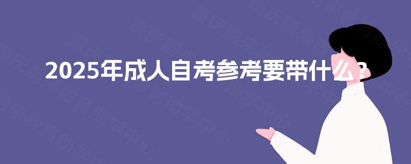 2025年成人自考参考要带什么? 2025年成人自考参考要带什么?
