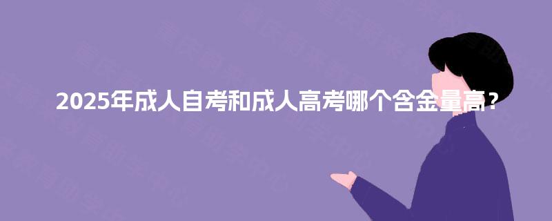 2025年成人自考和成人高考哪个含金量高? 2025年成人自考和成人高考哪个含金量高?