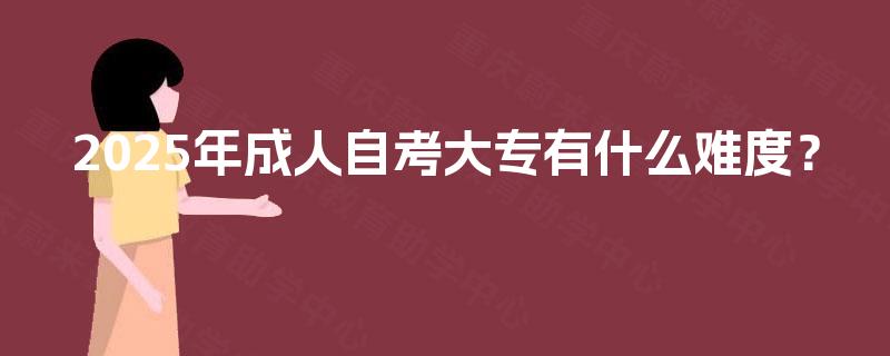 2025年成人自考大专有什么难度？