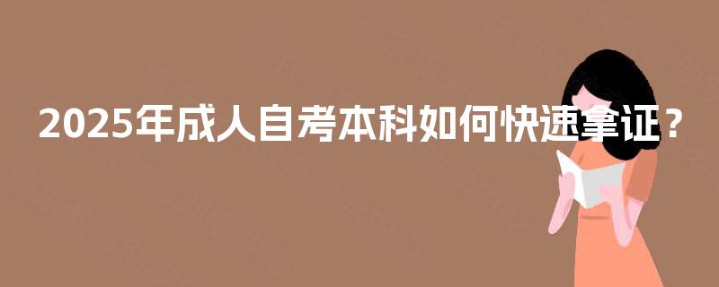 2025年成人自考本科如何快速拿证? 2025年成人自考本科如何快速拿证?