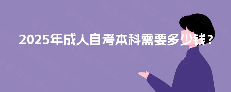 2025年成人自考本科需要多少钱? 2025年成人自考本科需要多少钱?
