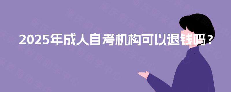 2025年成人自考机构可以退钱吗? 2025年成人自考机构可以退钱吗?