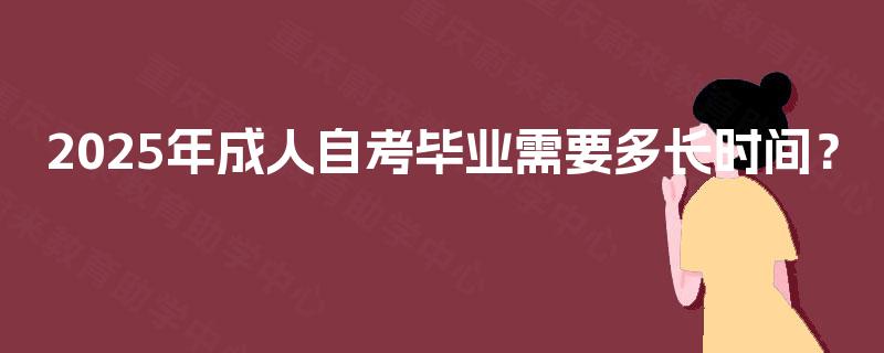 2025年成人自考毕业需要多长时间? 2025年成人自考毕业需要多长时间?