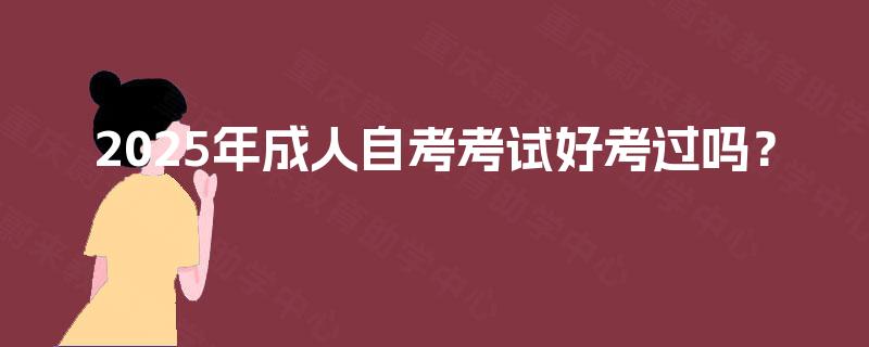 2025年成人自考考试好考过吗? 2025年成人自考考试好考过吗?