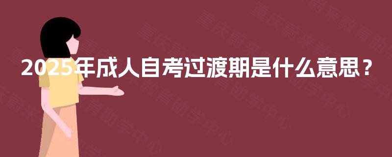 2025年成人自考过渡期是什么意思? 2025年成人自考过渡期是什么意思?